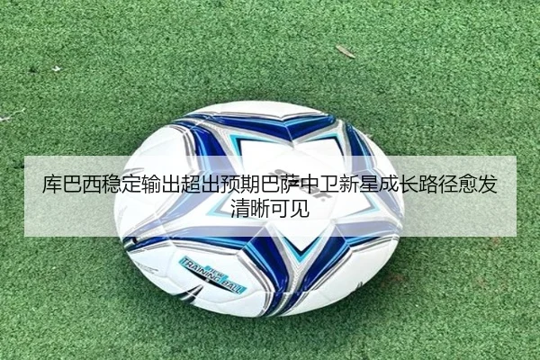 库巴西稳定输出超出预期巴萨中卫新星成长路径愈发清晰可见