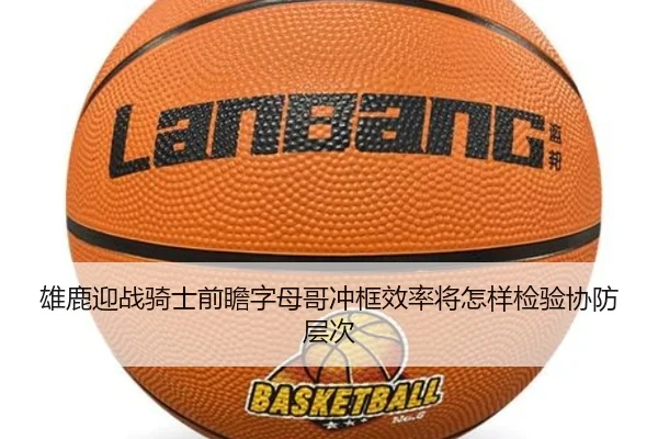 雄鹿迎战骑士前瞻字母哥冲框效率将怎样检验协防层次
