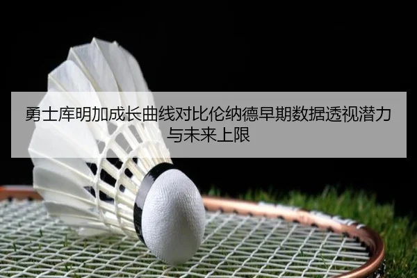 勇士库明加成长曲线对比伦纳德早期数据透视潜力与未来上限