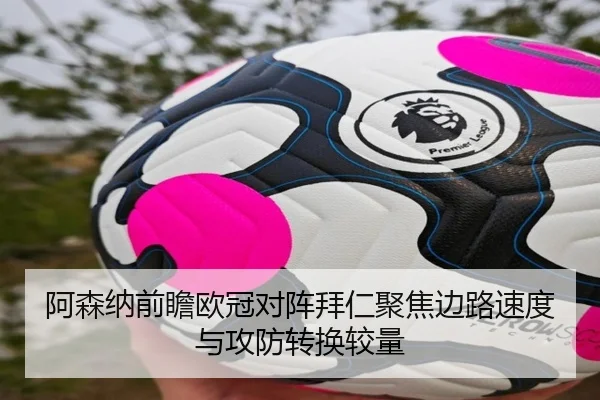 阿森纳前瞻欧冠对阵拜仁聚焦边路速度与攻防转换较量