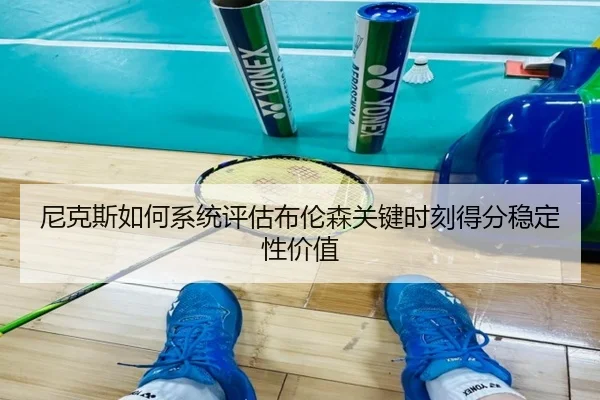 尼克斯如何系统评估布伦森关键时刻得分稳定性价值