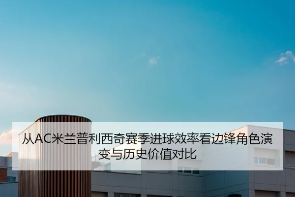 从AC米兰普利西奇赛季进球效率看边锋角色演变与历史价值对比