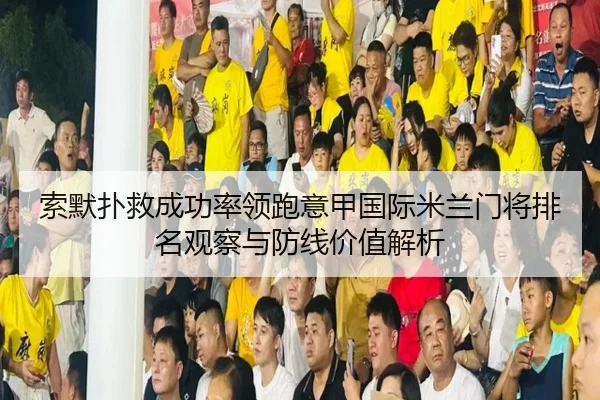 索默扑救成功率领跑意甲国际米兰门将排名观察与防线价值解析