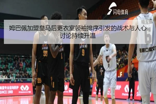 姆巴佩加盟皇马后更衣室领袖排序引发的战术与人心讨论持续升温