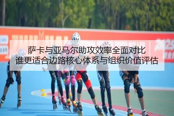 萨卡与亚马尔助攻效率全面对比 谁更适合边路核心体系与组织价值评估