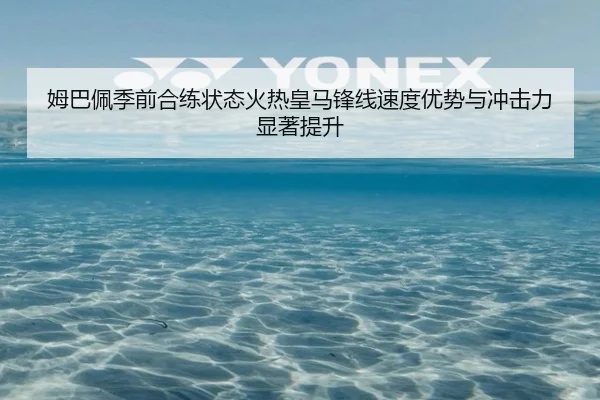 姆巴佩季前合练状态火热皇马锋线速度优势与冲击力显著提升